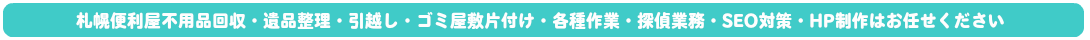 札幌便利屋・不用品回収、遺品整理、引越し、ゴミ屋敷片付け、SEO対策、探偵、各種作業など何でもお任せください。